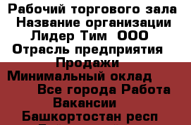 Рабочий торгового зала › Название организации ­ Лидер Тим, ООО › Отрасль предприятия ­ Продажи › Минимальный оклад ­ 14 000 - Все города Работа » Вакансии   . Башкортостан респ.,Баймакский р-н